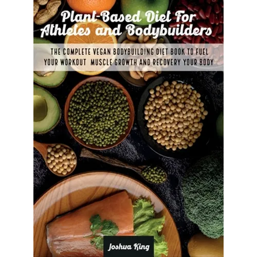 Plant-Based Diet For Athletes and Bodybuilders: The Complete Vegan Bodybuilding Diet Book to Fuel Your Workout, Muscle Growth And Recovery Your Body - Hardcover