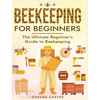 Beekeeping for Beginners: The New Complete Guide to Setting Up, Maintaining, and Expanding Your Beehive for Maximum Honey Yield - Hardcover