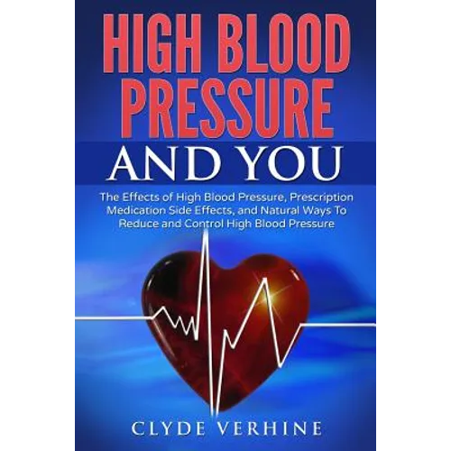High Blood Pressure And You - The Effects of High Blood Pressure, Prescription Medication Side Effects, and Natural Ways To Reduce and Control High Bl - Paperback