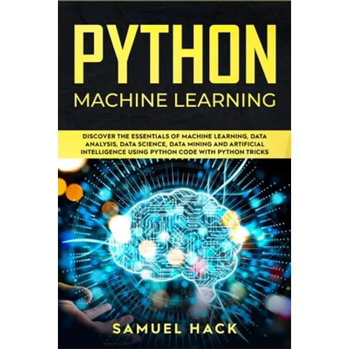 Python Machine Learning: Discover the Essentials of Machine Learning, Data Analysis, Data Science, Data Mining and Artificial Intelligence Usin - Paperback