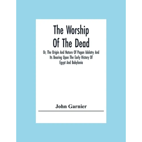 The Worship Of The Dead; Or, The Origin And Nature Of Pagan Idolatry And Its Bearing Upon The Early History Of Egypt And Babylonia - Paperback