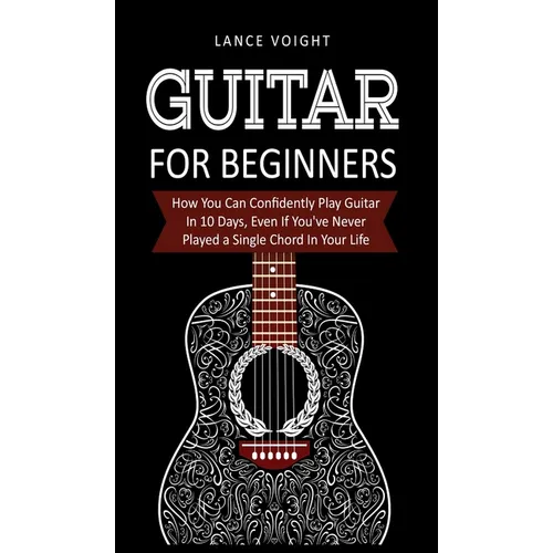 Guitar for Beginners: How You Can Confidently Play Guitar In 10 Days, Even If You've Never Played a Single Chord In Your Life - Hardcover