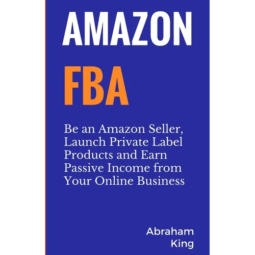 Amazon FBA: Be an Amazon Seller, Launch Private Label Products and Earn Passive Income From Your Online Business - Paperback