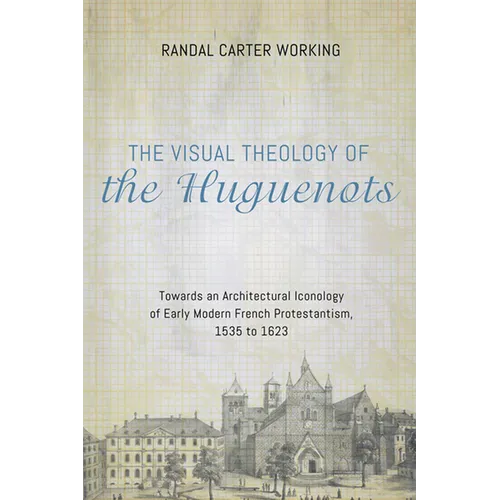 The Visual Theology of the Huguenots: Towards an Architectural Iconology of Early Modern French Protestantism, 1535 to 1623 - Paperback