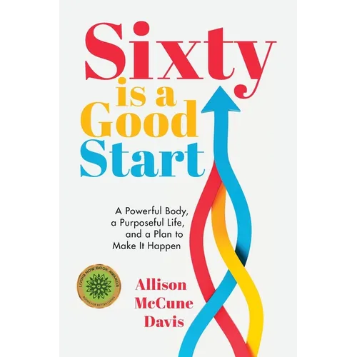 Sixty Is a Good Start: A Powerful Body, a Purposeful Life, and a Plan to Make it Happen - Paperback