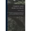 Cement and How to Use It: a Working Manual of Up-to-date Practice in the Manufacture and Testing of Cement; the Proportioning, Mixing, and Depos - Hardcover