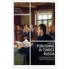Publishing in Tsarist Russia: A History of Print Media from Enlightenment to Revolution - Paperback