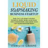 Liquid Soapmaking Business Startup: How You Can Make Natural Shampoo, Body Wash, Hand Soap, and Conditioners and Grow Your Own Home-Based Business - Paperback