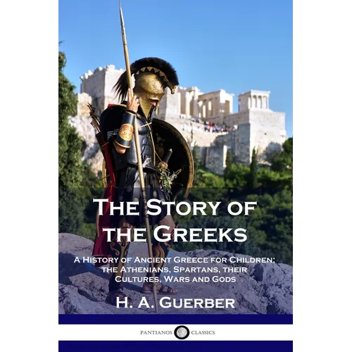 The Story of the Greeks: A History of Ancient Greece for Children; the Athenians, Spartans, their Cultures, Wars and Gods - Paperback