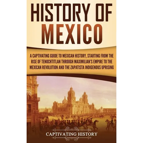 History of Mexico: A Captivating Guide to Mexican History, Starting from the Rise of Tenochtitlan through Maximilian's Empire to the Mexican Revolutio - Hardcover