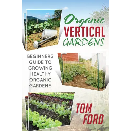 Organic Vertical Gardens: Beginners Guide To Growing Healthy Organic Gardens - Paperback