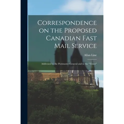 Correspondence on the Proposed Canadian Fast Mail Service [microform]: Addressed to the Postmaster-general and to the "Times" - Paperback