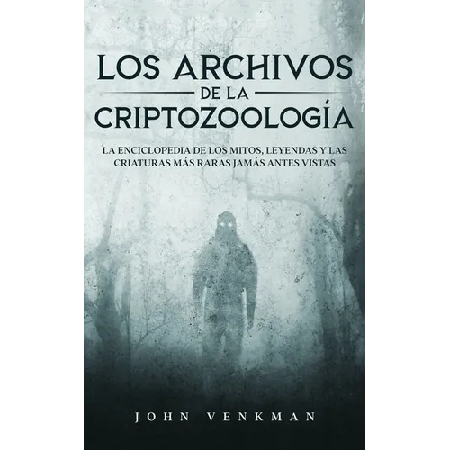 Los Archivos de la Criptozoología: La Enciclopedia de los Mitos, Leyendas y las Criaturas más Raras Jamás antes Vistas - Paperback