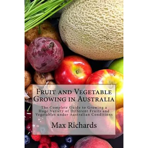 Fruit and Vegetable Growing in Australia: The Complete Guide to Growing a Huge Variety of Different Fruits and Vegetables under Australian Conditions - Paperback
