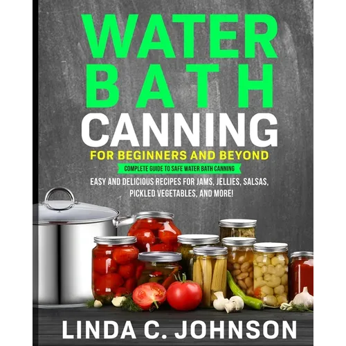 Water Bath Canning For Beginners and Beyond!: Complete Guide to Safe Water Bath Canning. Easy and Delicious Recipes for Jams, Jellies, Salsas, Pickled - Paperback