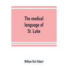 The medical language of St. Luke; a proof from internal evidence that "The Gospel according to St. Luke" and "The acts of the apostles" were written b - Paperback