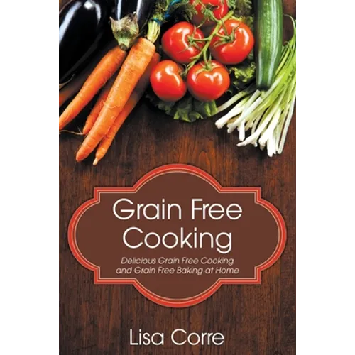 Grain Free Cooking: Delicious Grain Free Cooking and Grain Free Baking at Home - Paperback