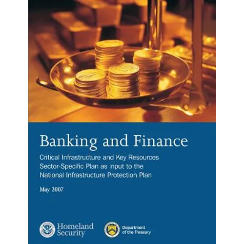 Banking and Finance: Critical Infrastructure and Key Resources Sector-Specific Plan as input to the National Infrastructure Protection Plan, May 2007 - Paperback