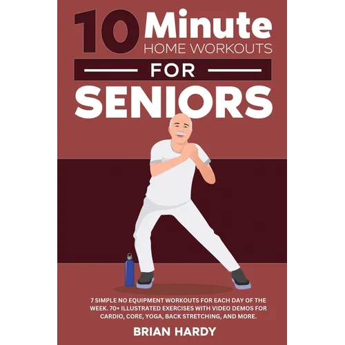 10-Minute Home Workouts for Seniors; 7 Simple No Equipment Workouts for Each Day of the Week. 70+ Illustrated Exercises with Video Demos for Cardio, C - Paperback