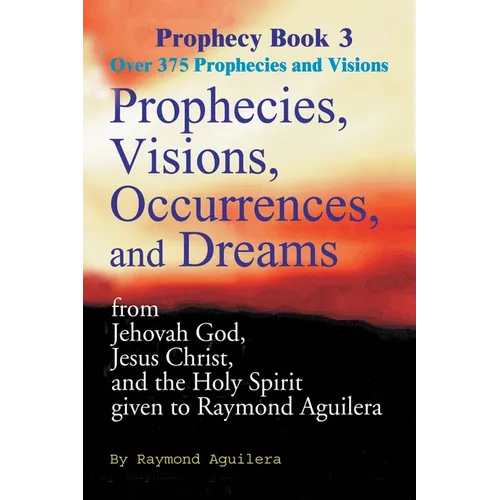 Prophecies, Visions, Occurrences, and Dreams: From Jehovah God, Jesus Christ, and the Holy Spirit Given to Raymond Aguilera - Paperback