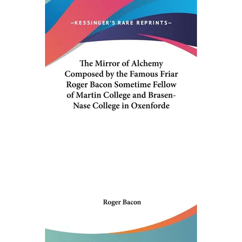 The Mirror of Alchemy Composed by the Famous Friar Roger Bacon Sometime Fellow of Martin College and Brasen-Nase College in Oxenforde - Hardcover