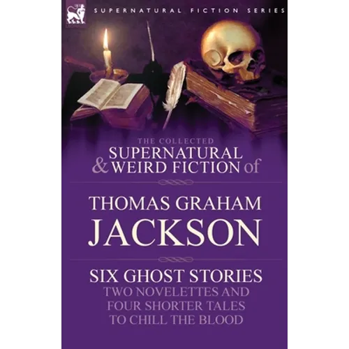 The Collected Supernatural and Weird Fiction of Thomas Graham Jackson-Six Ghost Stories-Two Novelettes and Four Shorter Tales to Chill the Blood - Paperback