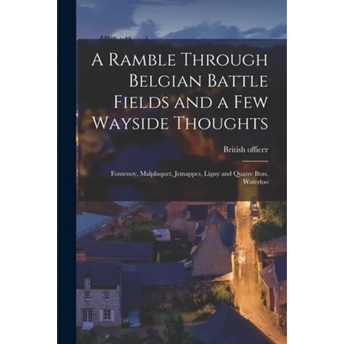 A Ramble Through Belgian Battle Fields and a Few Wayside Thoughts [microform]: Fontenoy, Malplaquet, Jemappes, Ligny and Quatre Bras, Waterloo - Paperback
