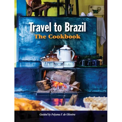 Travel to Brazil: The Cookbook - Recipes from Throughout the Country, and the Stories of the People Behind Them - Hardcover