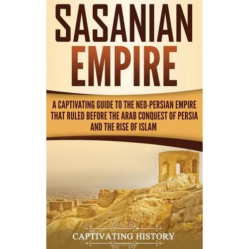 Sasanian Empire: A Captivating Guide to the Neo-Persian Empire that Ruled Before the Arab Conquest of Persia and the Rise of Islam - Hardcover
