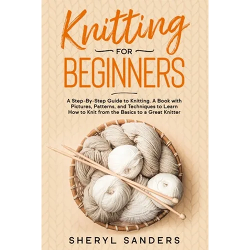Knitting For Beginners: A Step-By-Step Guide to Knitting. A Book with Pictures, Patterns, and Techniques to Learn How to Knit from the Basics - Paperback