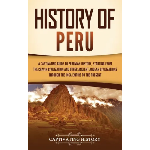 History of Peru: A Captivating Guide to Peruvian History, Starting from the Chavín Civilization and Other Ancient Andean Civilizations through the Inc - Hardcover