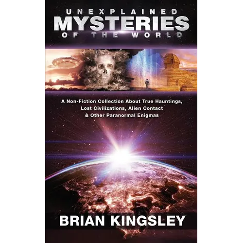 Unexplained Mysteries Of The World: A Non-Fiction Collection About True Hauntings, Lost Civilizations, Alien Contact & Other Paranormal Enigmas - Paperback