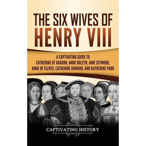 The Six Wives of Henry VIII: A Captivating Guide to Catherine of Aragon, Anne Boleyn, Jane Seymour, Anne of Cleves, Catherine Howard, and Katherine Pa - Hardcover