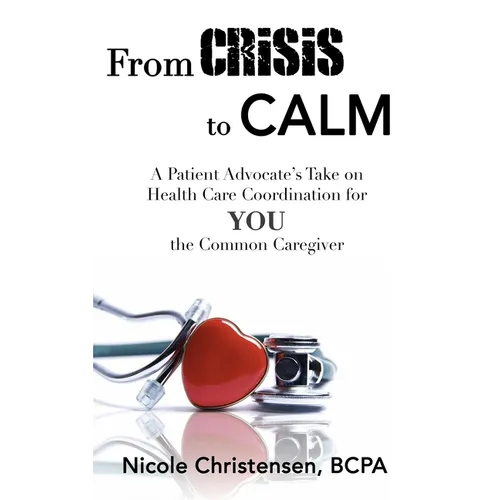 From Crisis to Calm: A Patient Advocate's Take on Health Care Coordination for YOU the Common Caregiver - Hardcover
