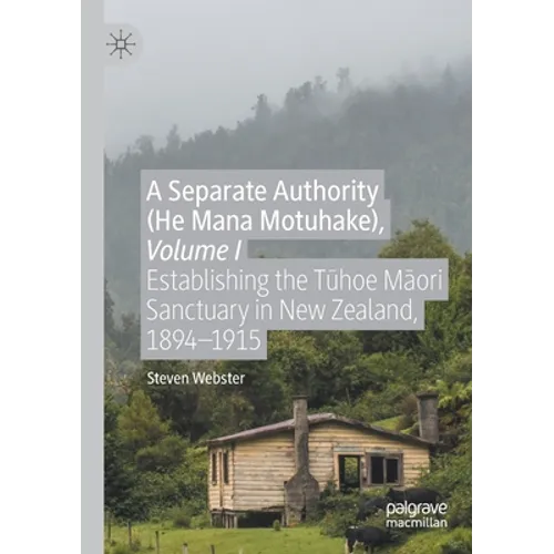 A Separate Authority (He Mana Motuhake), Volume I: Establishing the Tūhoe Māori Sanctuary in New Zealand, 1894-1915 - Paperback