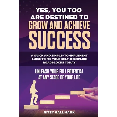Yes, You Too Are Destined to Grow and Achieve Success: A quick and simple-to-implement GUIDE to fix your SELF-DISCIPLINE roadblocks today!: Unleash yo - Paperback