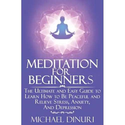 Meditation for Beginners: The Ultimate and Easy Guide to Learn How to Be Peaceful and Relieve Stress, Anxiety And Depression - Paperback