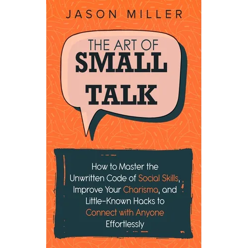 The Art of Small Talk: How to Master the Unwritten Code of Social Skills, Improve Your Charisma, and Little-Known Hacks to Connect with Anyone Effortl - Paperback