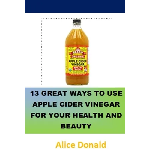 13 Great Ways To Use Apple Cider Vinegar For Your Health and Beauty: ...the essential handbook for Apple Cider Vinegar. - Paperback