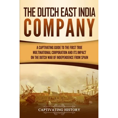 The Dutch East India Company: A Captivating Guide to the First True Multinational Corporation and Its Impact on the Dutch War of Independence from Spa - Paperback