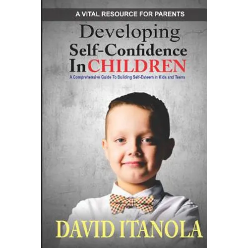 Developing Self-confidence in Children: A Comprehensive Guide to Building Self-Esteem in Kids & Teens - Paperback