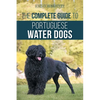 The Complete Guide to Portuguese Water Dogs: Choosing, Raising, Training, Socializing, Feeding, and Loving Your New PWD - Paperback