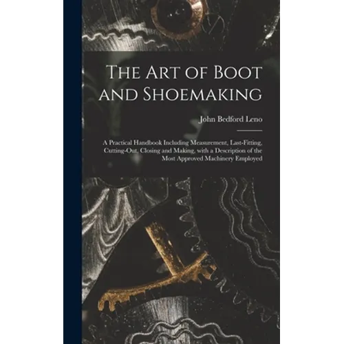 The Art of Boot and Shoemaking: a Practical Handbook Including Measurement, Last-fitting, Cutting-out, Closing and Making, With a Description of the M - Hardcover