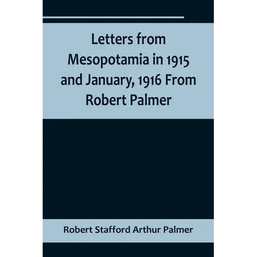 Letters from Mesopotamia in 1915 and January, 1916 From Robert Palmer, who was killed in the Battle of Um El Hannah, June 21, 1916, aged 27 years - Paperback
