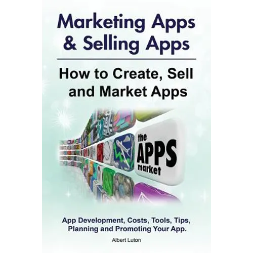 Marketing Apps & Selling Apps. How to Create, Sell and Market Apps. App Development, Costs, Tools, Tips, Planning and Promoting Your App. - Paperback