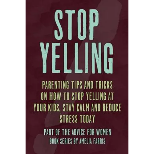Stop Yelling: Parenting Tips and Tricks on How to Stop Yelling at Your Kids, Stay Calm and Reduce Stress Today - Paperback