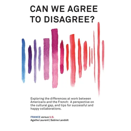Can We Agree to Disagree: Exploring the differences at work between Americans and the French: A cross-cultural perspective on the gap between the Hexa - Hardcover
