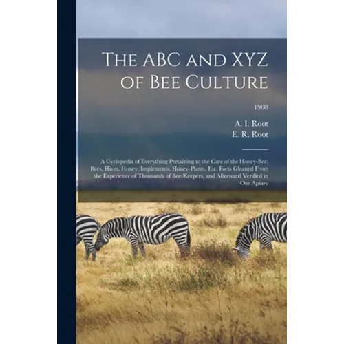 The ABC and XYZ of Bee Culture; a Cyclopedia of Everything Pertaining to the Care of the Honey-bee; Bees, Hives, Honey, Implements, Honey-plants, Etc. - Paperback