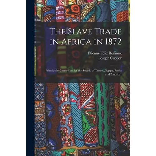 The Slave Trade in Africa in 1872: Principally Carried on for the Supply of Turkey, Egypt, Persia and Zanzibar - Paperback