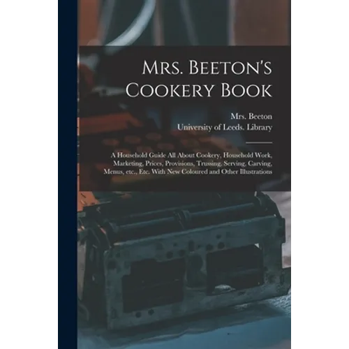 Mrs. Beeton's Cookery Book: a Household Guide All About Cookery, Household Work, Marketing, Prices, Provisions, Trussing, Serving, Carving, Menus, - Paperback
